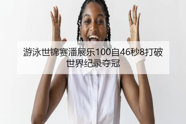游泳世锦赛潘展乐100自46秒8打破世界纪录夺冠
